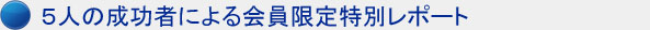 毎月5人が執筆する会員限定特別レポートを読める!