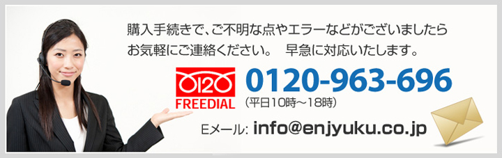 購入手続きで、ご不明な点やエラーなどがございましたらお気軽にご連絡ください。早急に対応いたします。フリーダイアル0120-963-696(平日10時〜18時)E-メール:info@enjyuku.co.jp