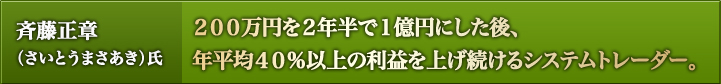 斉藤正章(さいとうまさあき)氏:200万円を2年半で1億円にした後、年平均40%以上の利益を上げ続けるシステムトレーダー。