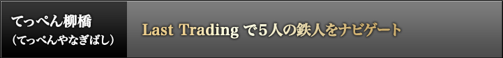 てっぺん柳橋(てっぺんやなぎばし):Last Trading で5人の鉄人をナビゲート